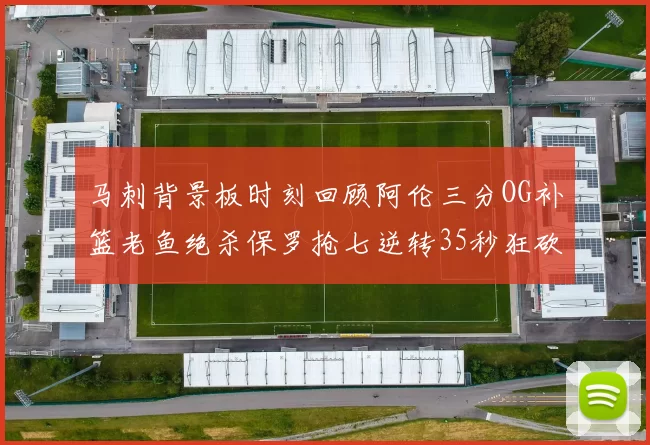 马刺背景板时刻回顾阿伦三分OG补篮老鱼绝杀保罗抢七逆转35秒狂砍13分